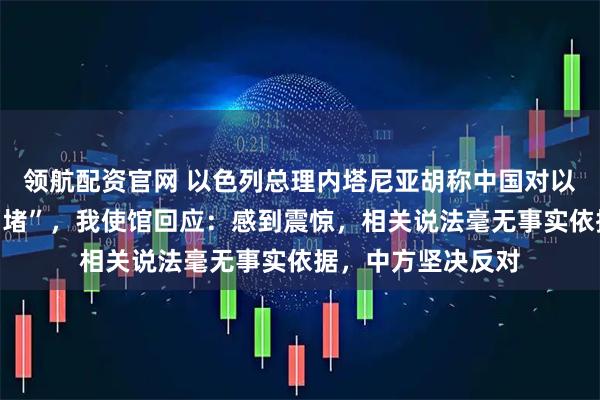 领航配资官网 以色列总理内塔尼亚胡称中国对以色列进行“信息围堵”，我使馆回应：感到震惊，相关说法毫无事实依据，中方坚决反对