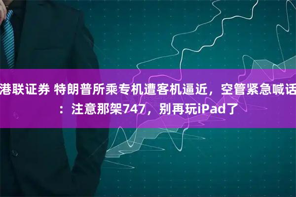 港联证券 特朗普所乘专机遭客机逼近,空管紧急喊话:注意那架747,别再玩iPad了