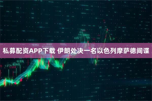 私募配资APP下载 伊朗处决一名以色列摩萨德间谍