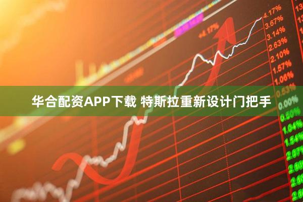 华合配资APP下载 特斯拉重新设计门把手