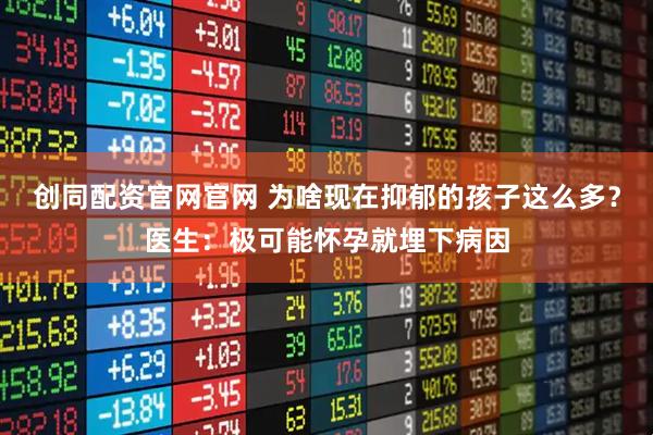 创同配资官网官网 为啥现在抑郁的孩子这么多？医生：极可能怀孕就埋下病因