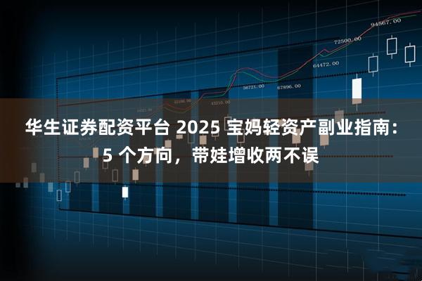 华生证券配资平台 2025 宝妈轻资产副业指南：5 个方向，带娃增收两不误