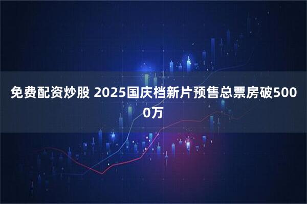 免费配资炒股 2025国庆档新片预售总票房破5000万