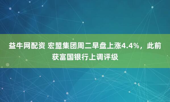 益牛网配资 宏盟集团周二早盘上涨4.4%，此前获富国银行上调评级