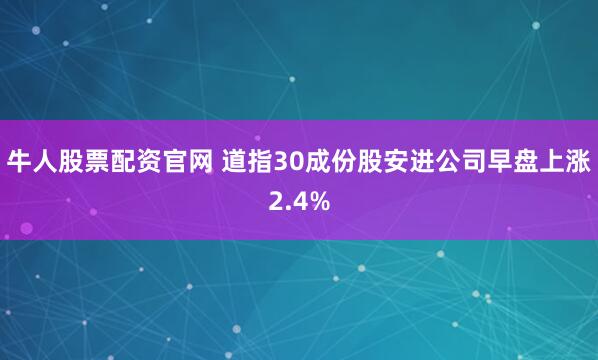 牛人股票配资官网 道指30成份股安进公司早盘上涨2.4%