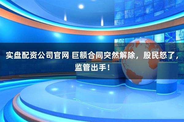实盘配资公司官网 巨额合同突然解除，股民怒了，监管出手！