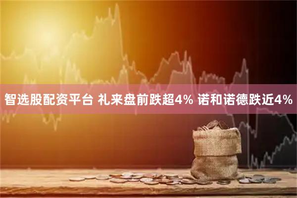 智选股配资平台 礼来盘前跌超4% 诺和诺德跌近4%