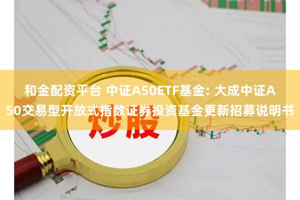 和金配资平台 中证A50ETF基金: 大成中证A50交易型开放式指数证券投资基金更新招募说明书