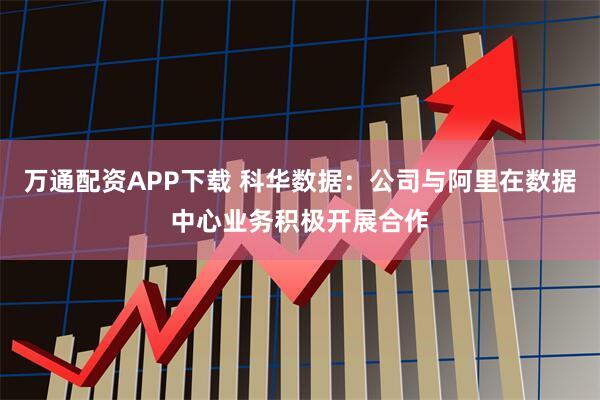 万通配资APP下载 科华数据：公司与阿里在数据中心业务积极开展合作