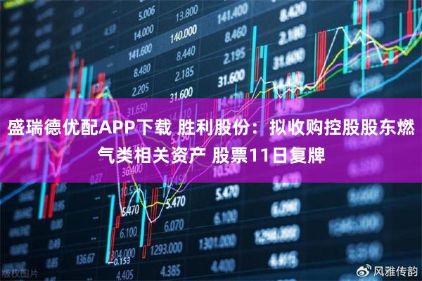 盛瑞德优配APP下载 胜利股份:拟收购控股股东燃气类相关资产 股票11日复牌