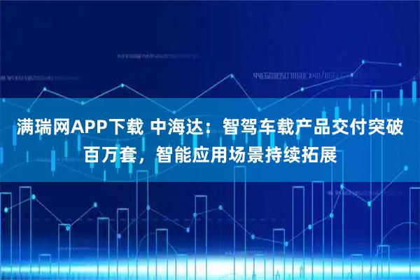 满瑞网APP下载 中海达:智驾车载产品交付突破百万套,智能应用场景持续拓展
