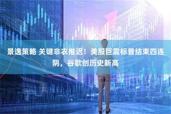 景逸策略 关键非农推迟!美股巨震标普结束四连阴,谷歌创历史新高