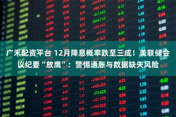 广禾配资平台 12月降息概率跌至三成!美联储会议纪要“放鹰”:警惕通胀与数据缺失风险