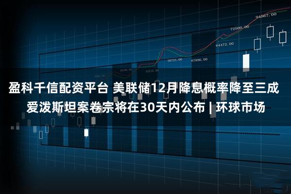 盈科千信配资平台 美联储12月降息概率降至三成 爱泼斯坦案卷宗将在30天内公布 | 环球市场