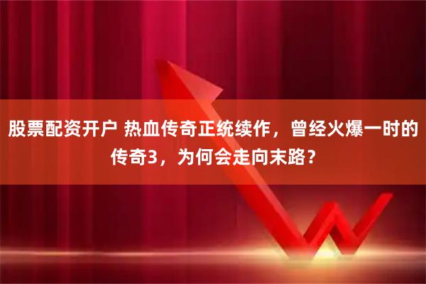 股票配资开户 热血传奇正统续作，曾经火爆一时的传奇3，为何会走向末路？