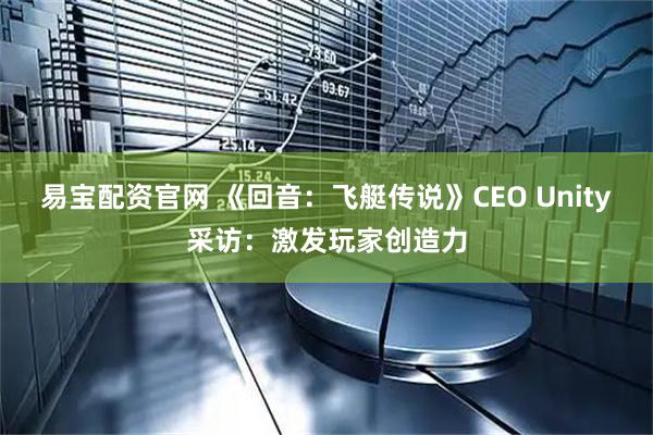 易宝配资官网 《回音：飞艇传说》CEO Unity采访：激发玩家创造力