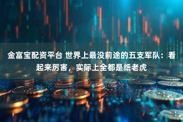 金富宝配资平台 世界上最没前途的五支军队:看起来厉害,实际上全都是纸老虎