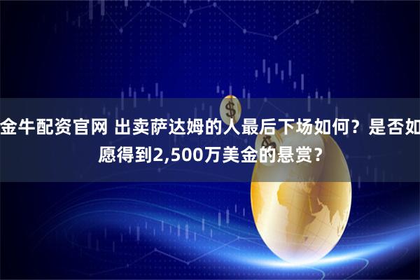 金牛配资官网 出卖萨达姆的人最后下场如何？是否如愿得到2,500万美金的悬赏？