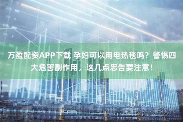 万盈配资APP下载 孕妇可以用电热毯吗?警惕四大危害副作用,这几点忠告要注意!