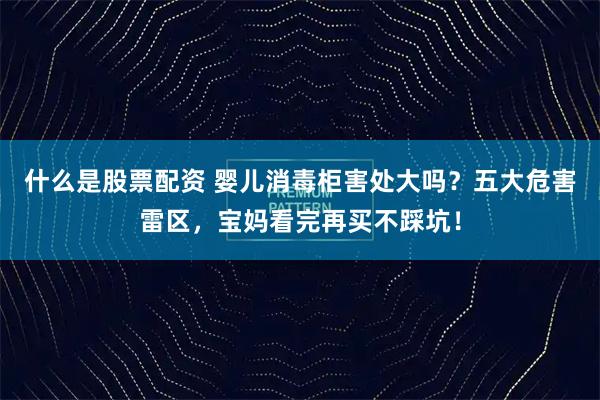 什么是股票配资 婴儿消毒柜害处大吗?五大危害雷区,宝妈看完再买不踩坑!