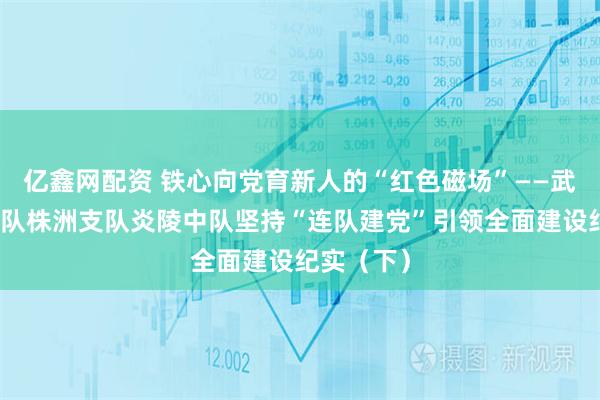 亿鑫网配资 铁心向党育新人的“红色磁场”——武警湖南总队株洲支队炎陵中队坚持“连队建党”引领全面建设纪实（下）