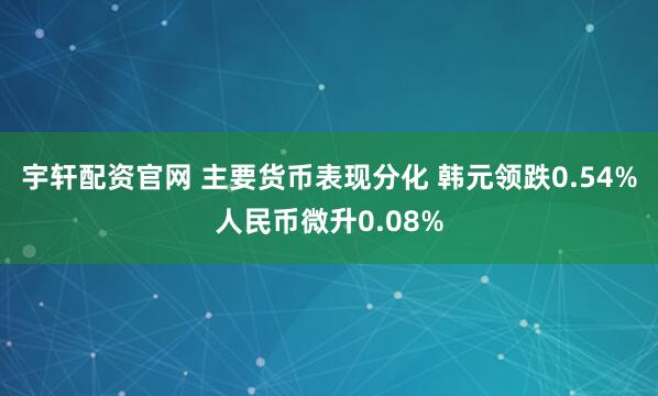 宇轩配资官网 主要货币表现分化 韩元领跌0.54%人民币微升0.08%