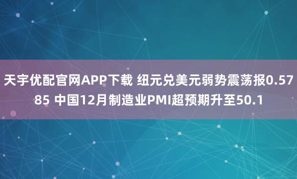天宇优配官网APP下载 纽元兑美元弱势震荡报0.5785 中国12月制造业PMI超预期升至50.1