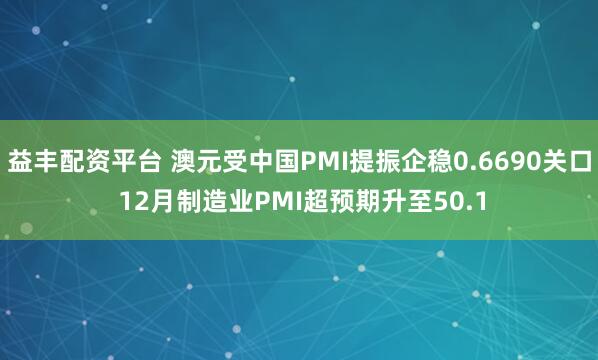 益丰配资平台 澳元受中国PMI提振企稳0.6690关口 12月制造业PMI超预期升至50.1