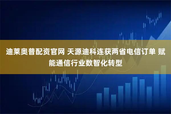 迪莱奥普配资官网 天源迪科连获两省电信订单 赋能通信行业数智化转型