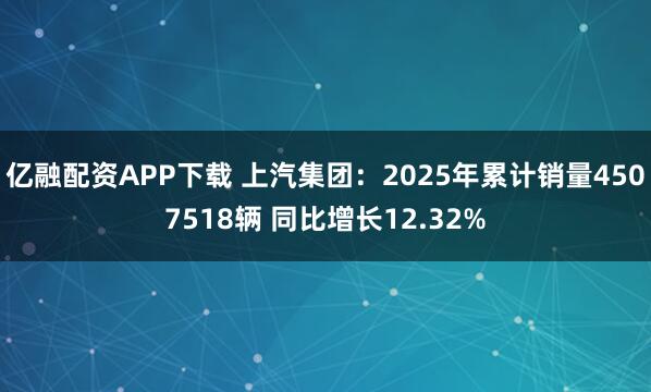 亿融配资APP下载 上汽集团：2025年累计销量4507518辆 同比增长12.32%