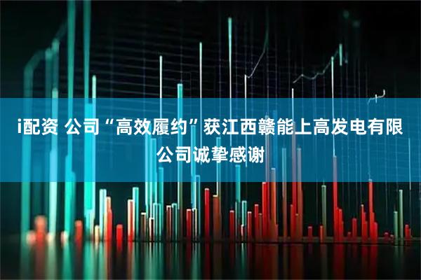 i配资 公司“高效履约”获江西赣能上高发电有限公司诚挚感谢