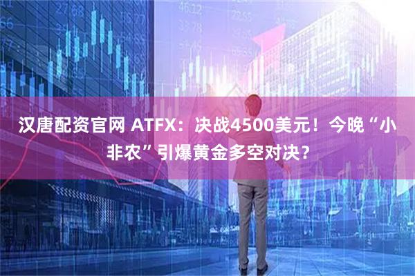 汉唐配资官网 ATFX：决战4500美元！今晚“小非农”引爆黄金多空对决？