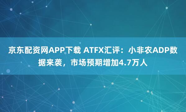 京东配资网APP下载 ATFX汇评：小非农ADP数据来袭，市场预期增加4.7万人
