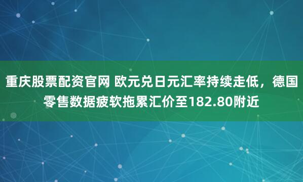 重庆股票配资官网 欧元兑日元汇率持续走低，德国零售数据疲软拖累汇价至182.80附近