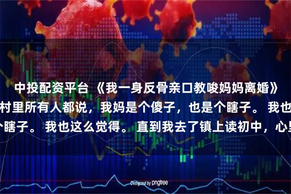 中投配资平台 《我一身反骨亲口教唆妈妈离婚》郁念郁婉宁 小时候，村里所有人都说，我妈是个傻子，也是个瞎子。 我也这么觉得。 直到我去了镇上读初中，心里长出了一根