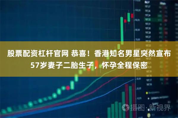 股票配资杠杆官网 恭喜！香港知名男星突然宣布57岁妻子二胎生子，怀孕全程保密
