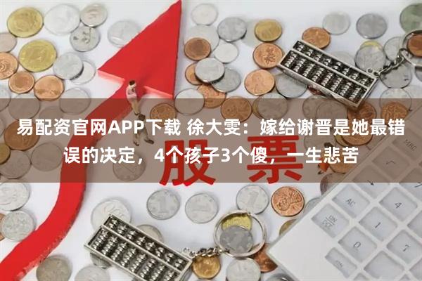 易配资官网APP下载 徐大雯：嫁给谢晋是她最错误的决定，4个孩子3个傻，一生悲苦