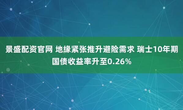景盛配资官网 地缘紧张推升避险需求 瑞士10年期国债收益率升至0.26%
