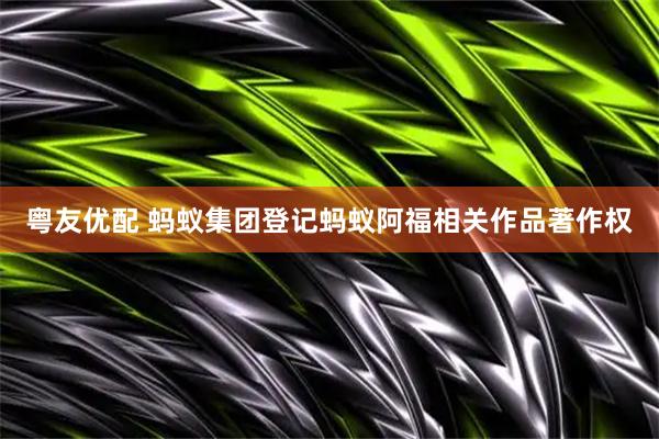 粤友优配 蚂蚁集团登记蚂蚁阿福相关作品著作权