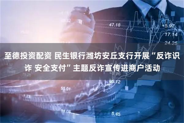 至德投资配资 民生银行潍坊安丘支行开展“反诈识诈 安全支付”主题反诈宣传进商户活动