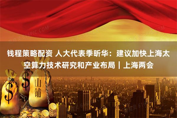 钱程策略配资 人大代表季昕华：建议加快上海太空算力技术研究和产业布局｜上海两会