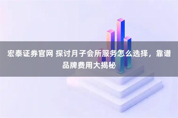 宏泰证券官网 探讨月子会所服务怎么选择，靠谱品牌费用大揭秘