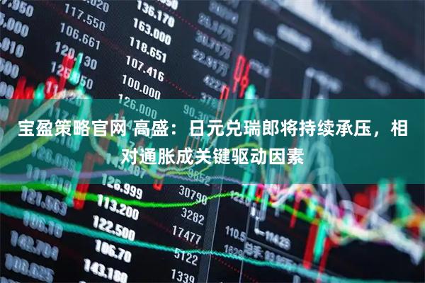 宝盈策略官网 高盛：日元兑瑞郎将持续承压，相对通胀成关键驱动因素