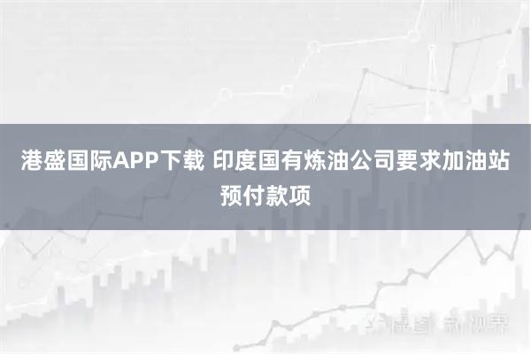 港盛国际APP下载 印度国有炼油公司要求加油站预付款项