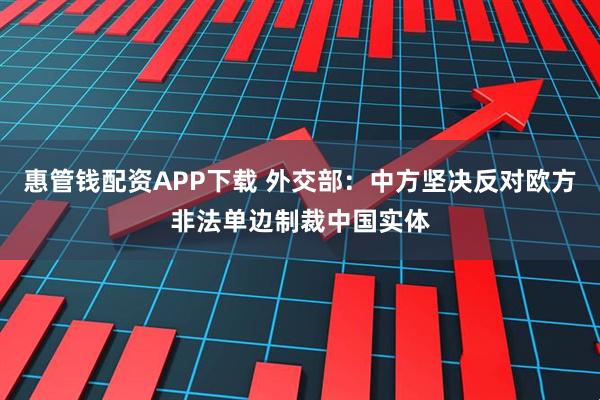 惠管钱配资APP下载 外交部：中方坚决反对欧方非法单边制裁中国实体