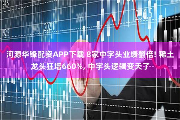 河源华锋配资APP下载 8家中字头业绩翻倍! 稀土龙头狂增660%, 中字头逻辑变天了