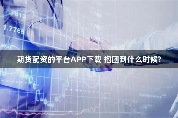 期货配资的平台APP下载 抱团到什么时候?