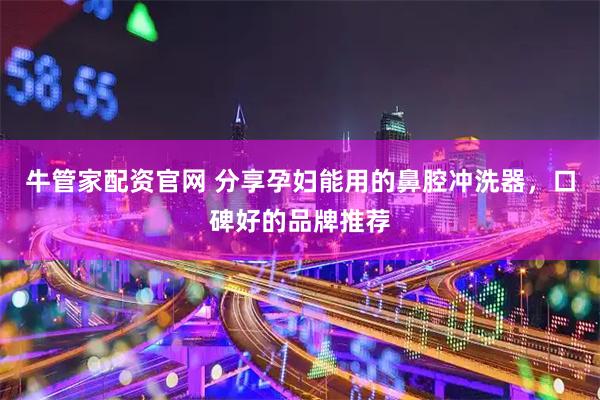 牛管家配资官网 分享孕妇能用的鼻腔冲洗器，口碑好的品牌推荐