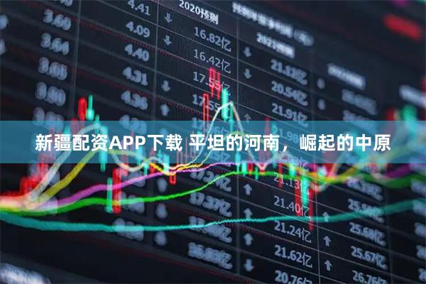 新疆配资APP下载 平坦的河南,崛起的中原