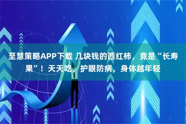 至慧策略APP下载 几块钱的西红柿，竟是“长寿果”！天天吃，护眼防病，身体越年轻